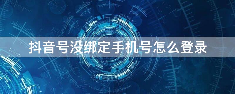 抖音号没绑定手机号怎么登录 抖音号没绑定手机号怎么登录不上