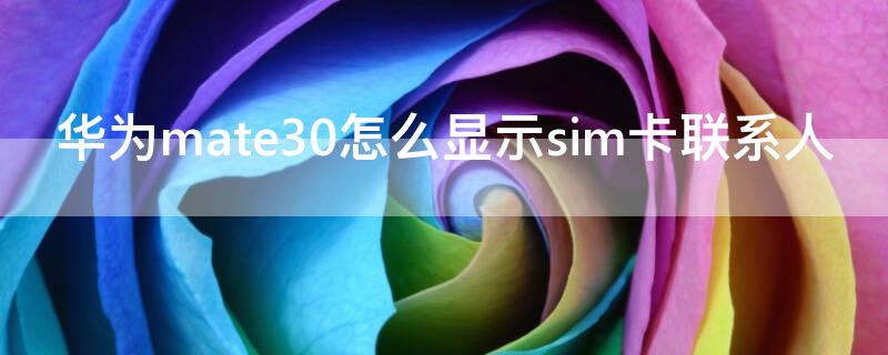 华为mate30怎么显示sim卡联系人（华为mate30pro怎么显示电话卡里的联系人）