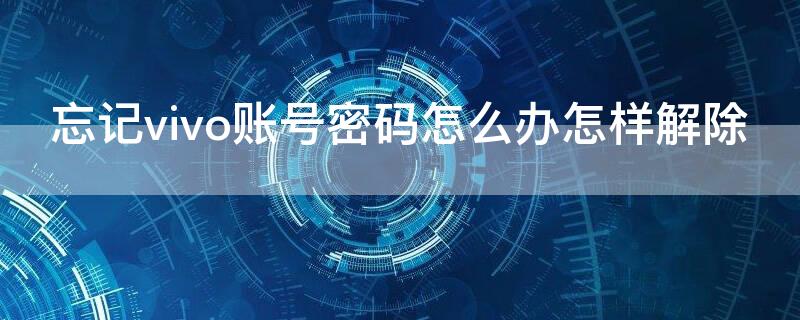 忘记vivo账号密码怎么办怎样解除（vivo手机帐号密码忘记怎么解除）