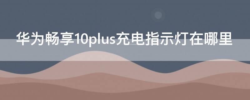 华为畅享10plus充电指示灯在哪里 华为畅享10plus充电指示灯在哪设置