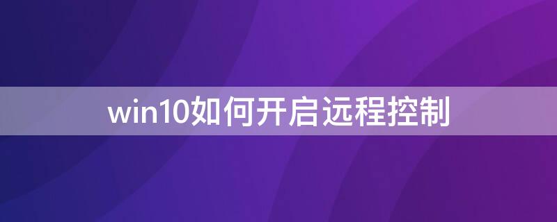 win10如何开启远程控制（win10怎样开启远程桌面）