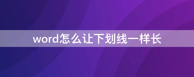 word怎么让下划线一样长 word怎样让下划线一样长