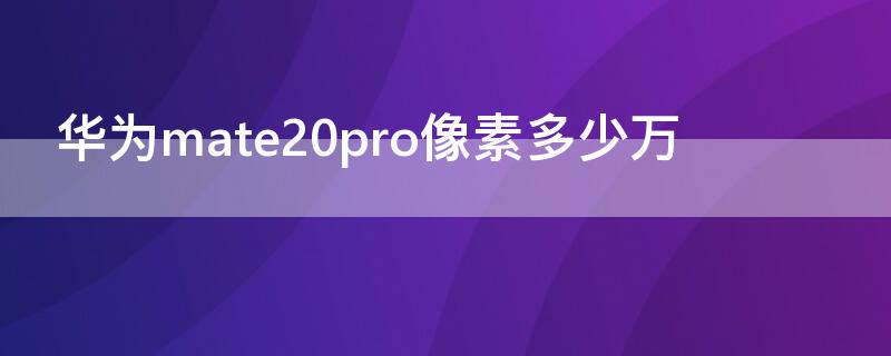 华为mate20pro像素多少万（mate20 pro像素多少）