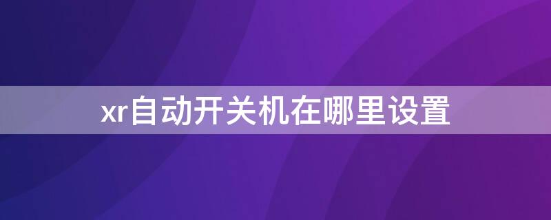 xr自动开关机在哪里设置（xr怎样设置自动开关机）