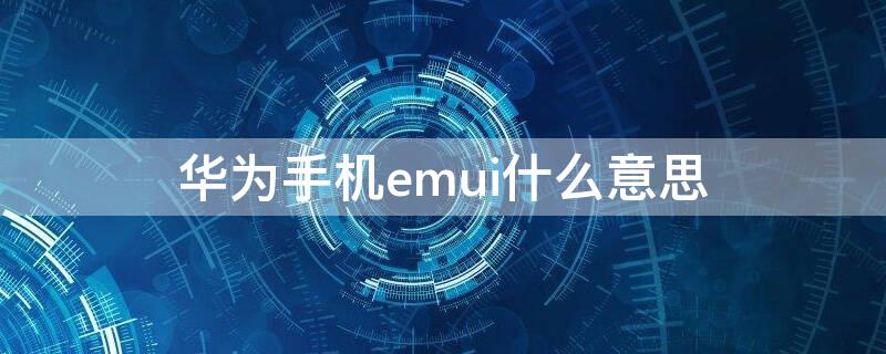 华为手机emui什么意思 华为EMUI是什么