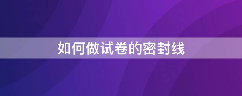 如何做试卷的密封线 试卷的密封线是怎么设计出来的