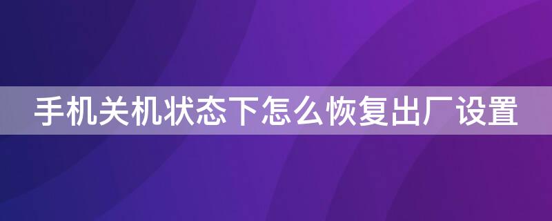 手机关机状态下怎么恢复出厂设置 荣耀手机关机状态下怎么恢复出厂设置