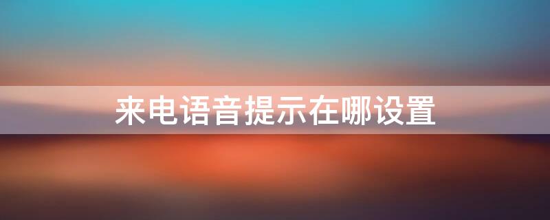 来电语音提示在哪设置 语音来电提醒怎么设置