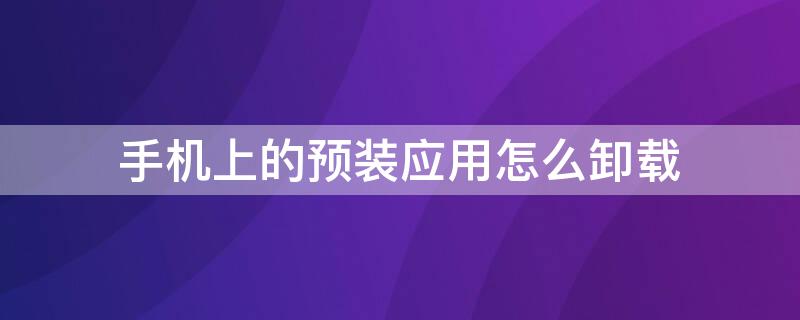 手机上的预装应用怎么卸载（安卓手机卸载系统预装应用）