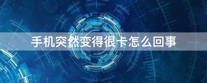 手机突然变得很卡怎么回事（手机突然变得很卡怎么回事OPPO）