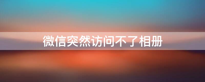 微信突然访问不了相册 苹果手机微信突然访问不了相册