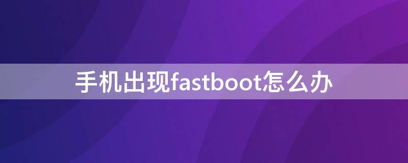 手机出现fastboot怎么办（安卓手机出现fastboot怎么办）