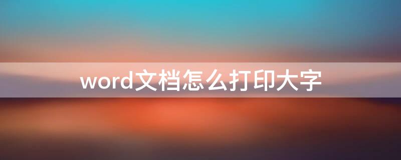 word文档怎么打印大字（word文档怎么打印大字竖版）