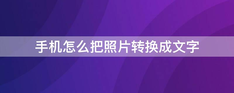 手机怎么把照片转换成文字 手机如何把照片转换成文字