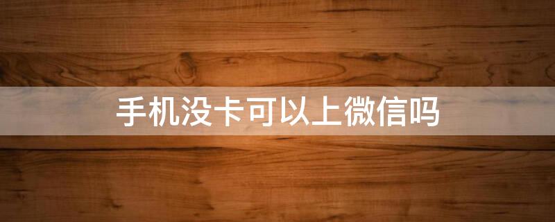 手机没卡可以上微信吗 手机没卡可以上微信吗小程序