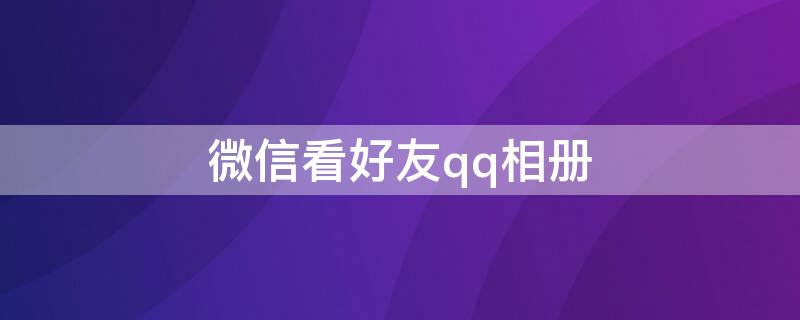 微信看好友qq相册 QQ看好友相册