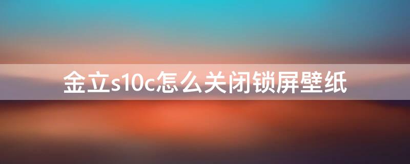 金立s10c怎么关闭锁屏壁纸 金立s10c怎么关闭桌面看看