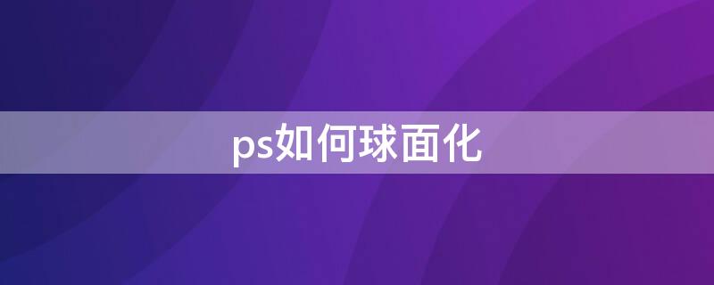 ps如何球面化（ps怎么球面化）