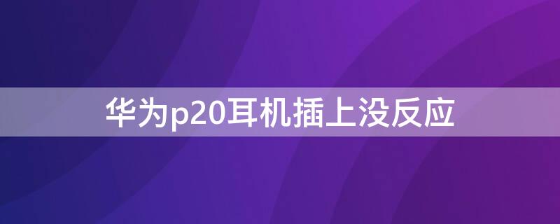 华为p20耳机插上没反应 华为手机p20耳机插上没反应