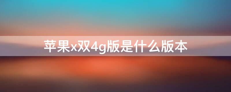 iPhonex双4g版是什么版本（iphone 4g版本）