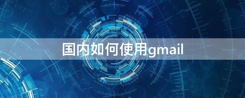 国内如何使用gmail（国内如何使用gmail2022）