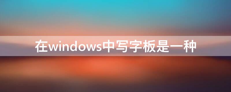 在windows中写字板是一种 在windows中写字板是一种什么工具