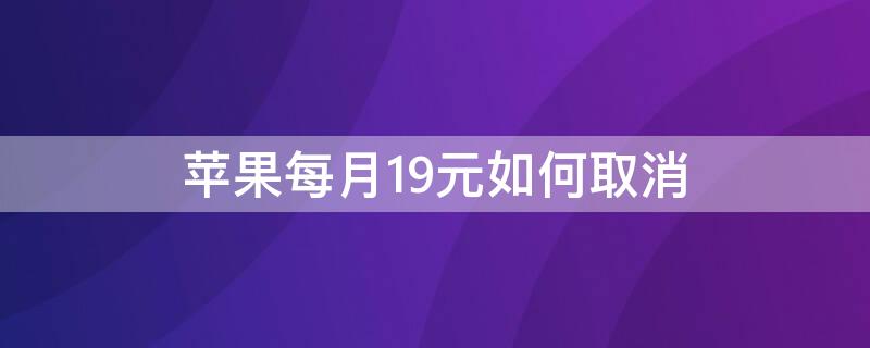 iPhone每月19元如何取消 苹果每个月19块钱怎么关闭