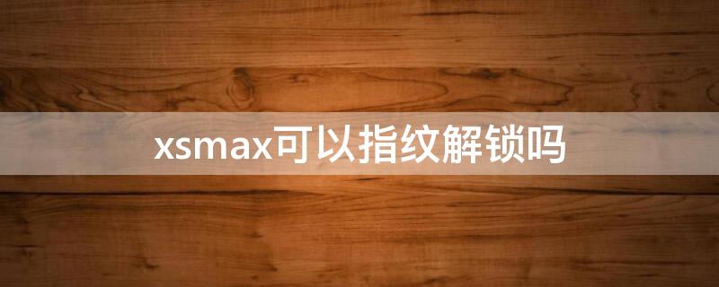 xsmax可以指纹解锁吗（xsmax可以用指纹解锁吗）