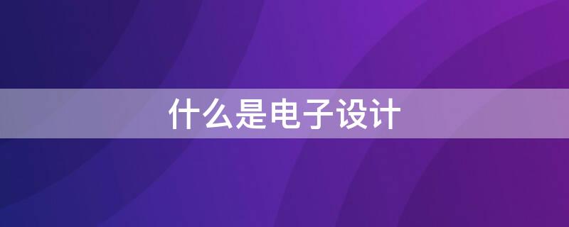 什么是电子设计（什么是电子设计自动化,有什么特点）