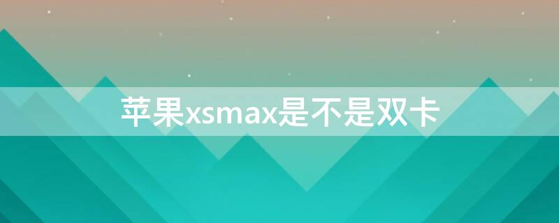 iPhonexsmax是不是双卡 iphonexsmax双卡吗?