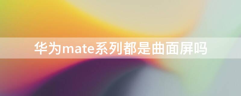 华为mate系列都是曲面屏吗（华为mate系列都是曲面屏吗?）