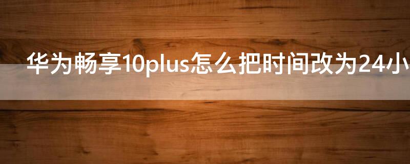 华为畅享10plus怎么把时间改为24小时（华为畅享10plus时间怎么设置24小时）