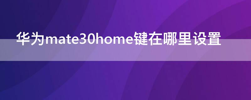 华为mate30home键在哪里设置（华为mate30的home键在哪里设置）