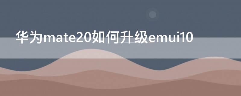 华为mate20如何升级emui10 华为mate20怎么升级emui10