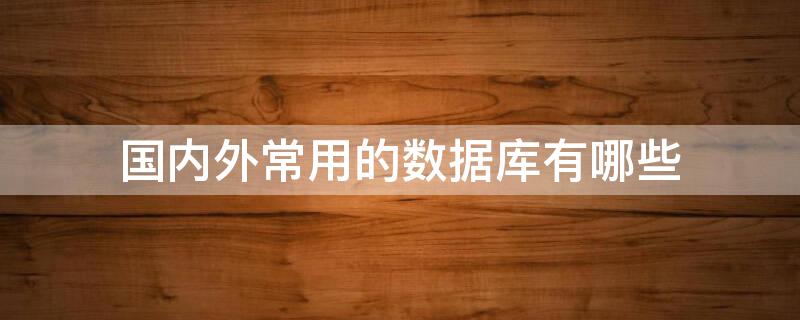 国内外常用的数据库有哪些 国内外常用的数据库有哪些软件