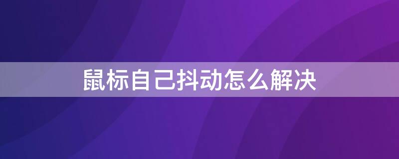 鼠标自己抖动怎么解决 鼠标莫名抖动