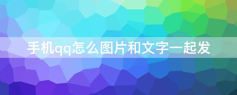 手机qq怎么图片和文字一起发（手机qq怎么照片和文字一起发）