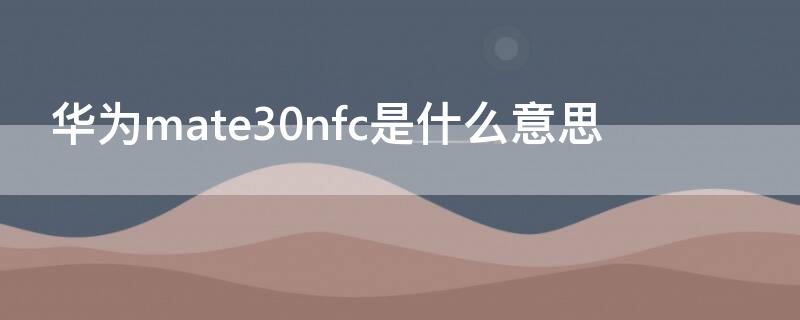 华为mate30nfc是什么意思（华为mate30NFC是什么）