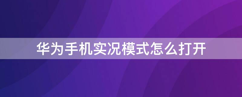 华为手机实况模式怎么打开 华为实况模式在哪