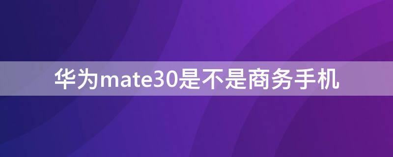 华为mate30是不是商务手机 华为mate30是商务手机吗