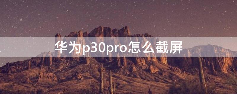 华为p30pro怎么截屏 华为p30pro怎么截屏幕长图