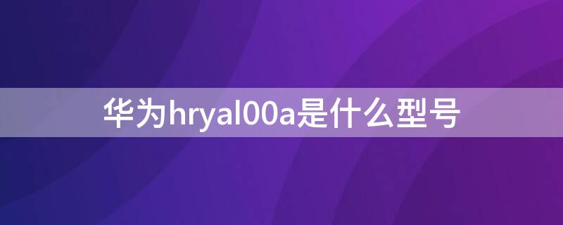 华为hryal00a是什么型号（华为HRYAL00Ta是什么型号）