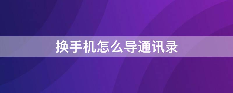 换手机怎么导通讯录 换手机怎么导通讯录和相册