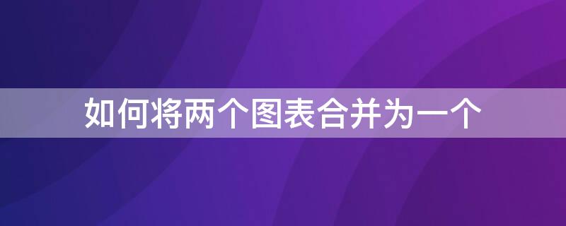 如何将两个图表合并为一个 如何把两张图表合并在一起