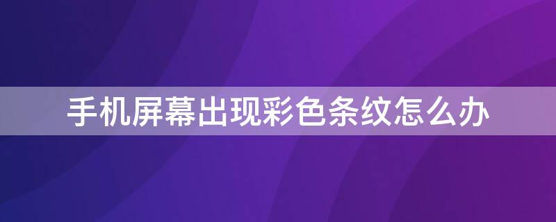 手机屏幕出现彩色条纹怎么办（苹果手机屏幕出现彩色条纹怎么办）