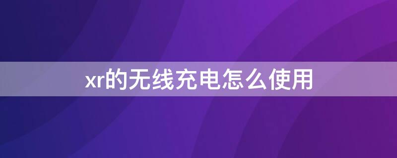 xr的无线充电怎么使用（XR有无线充电功能吗）