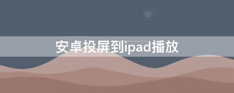 安卓投屏到ipad播放 安卓投屏到ipad播放没声音