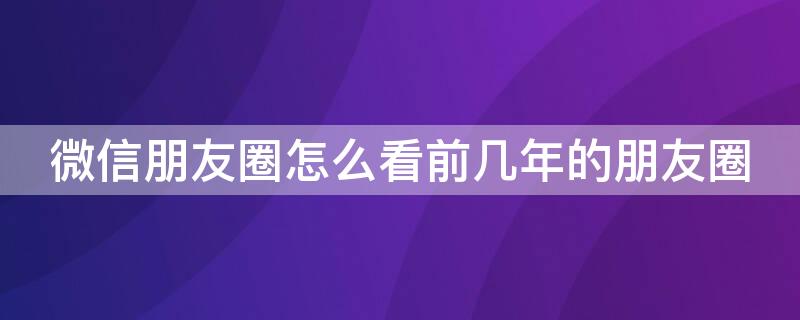 微信朋友圈怎么看前几年的朋友圈（微信朋友圈怎么看两年前的朋友圈）