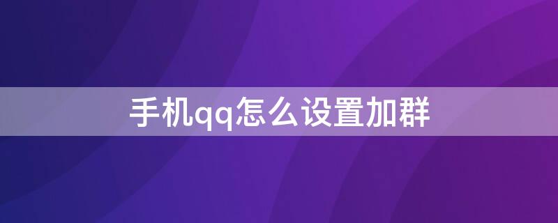 手机qq怎么设置加群（手机QQ怎么设置加群需要验证）