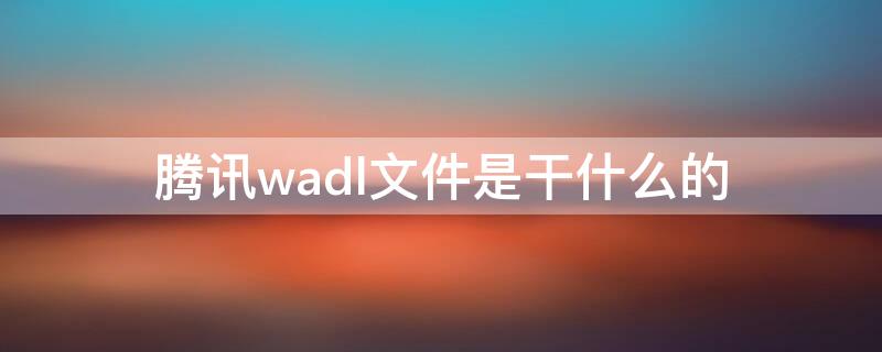 腾讯wadl文件是干什么的 腾讯wadl文件能删除吗